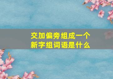 交加偏旁组成一个新字组词语是什么