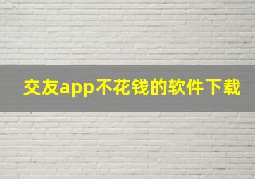 交友app不花钱的软件下载