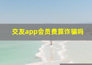 交友app会员费算诈骗吗