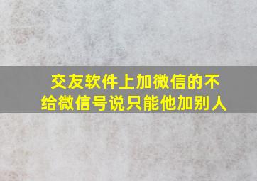 交友软件上加微信的不给微信号说只能他加别人