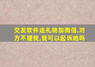 交友软件送礼物加微信,对方不理我,我可以起诉她吗