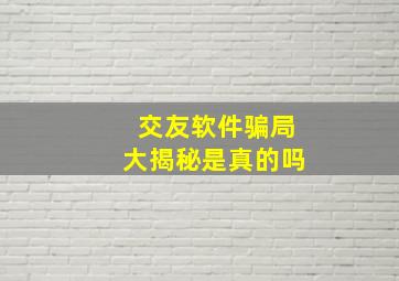 交友软件骗局大揭秘是真的吗