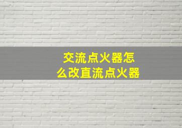 交流点火器怎么改直流点火器