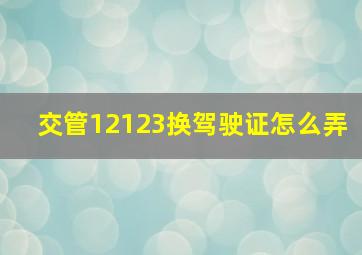 交管12123换驾驶证怎么弄