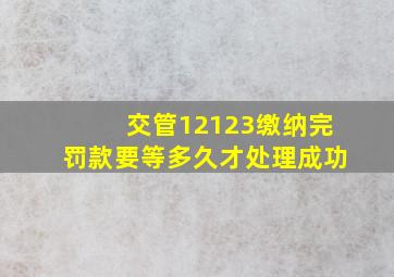 交管12123缴纳完罚款要等多久才处理成功