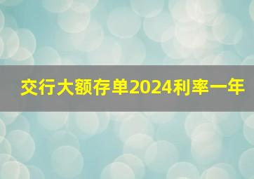 交行大额存单2024利率一年