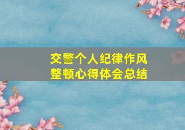 交警个人纪律作风整顿心得体会总结