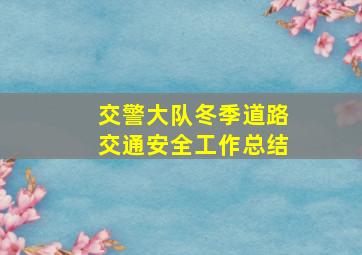 交警大队冬季道路交通安全工作总结