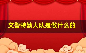 交警特勤大队是做什么的