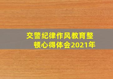 交警纪律作风教育整顿心得体会2021年