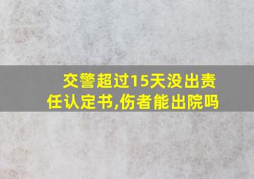 交警超过15天没出责任认定书,伤者能出院吗