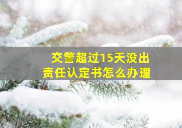 交警超过15天没出责任认定书怎么办理