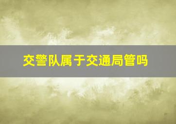 交警队属于交通局管吗