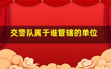 交警队属于谁管辖的单位