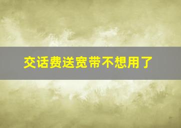 交话费送宽带不想用了