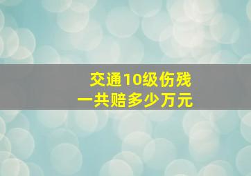 交通10级伤残一共赔多少万元