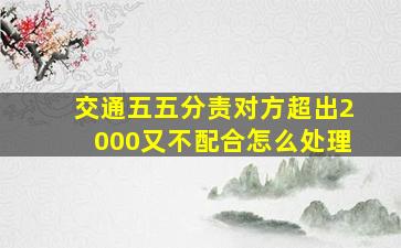 交通五五分责对方超出2000又不配合怎么处理