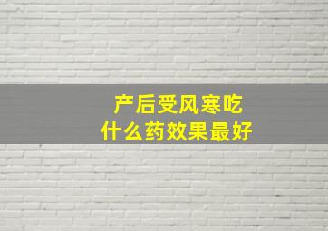 产后受风寒吃什么药效果最好