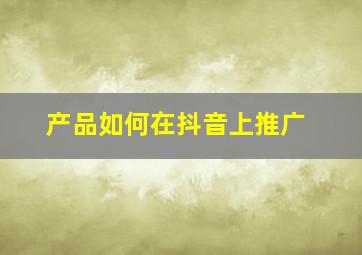 产品如何在抖音上推广