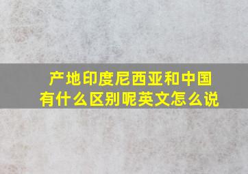 产地印度尼西亚和中国有什么区别呢英文怎么说