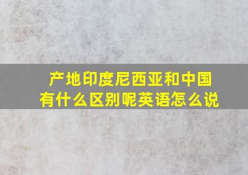 产地印度尼西亚和中国有什么区别呢英语怎么说