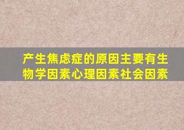 产生焦虑症的原因主要有生物学因素心理因素社会因素