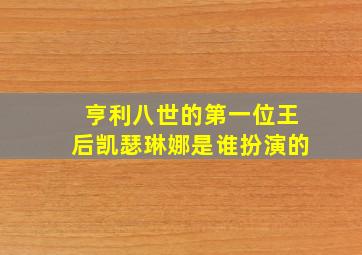 亨利八世的第一位王后凯瑟琳娜是谁扮演的