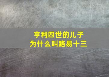 亨利四世的儿子为什么叫路易十三