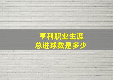 亨利职业生涯总进球数是多少