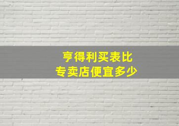 亨得利买表比专卖店便宜多少