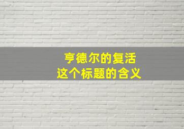 亨德尔的复活这个标题的含义