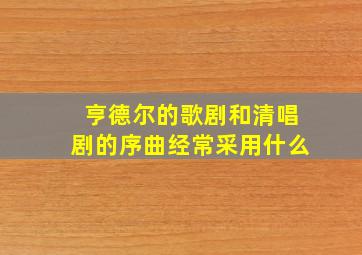 亨德尔的歌剧和清唱剧的序曲经常采用什么