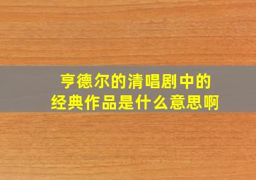 亨德尔的清唱剧中的经典作品是什么意思啊