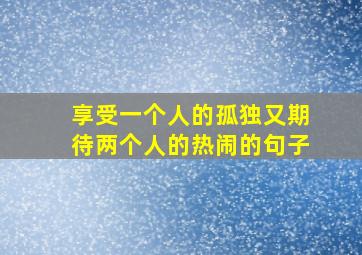 享受一个人的孤独又期待两个人的热闹的句子