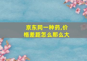 京东同一种药,价格差距怎么那么大