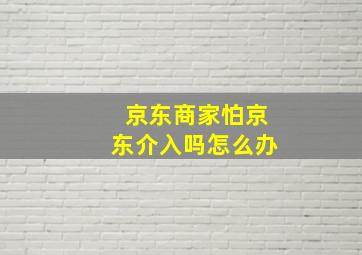 京东商家怕京东介入吗怎么办