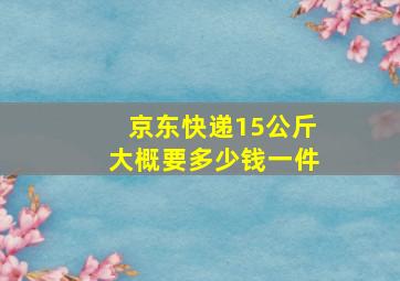 京东快递15公斤大概要多少钱一件