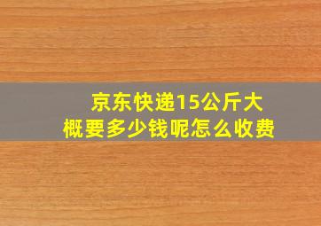 京东快递15公斤大概要多少钱呢怎么收费