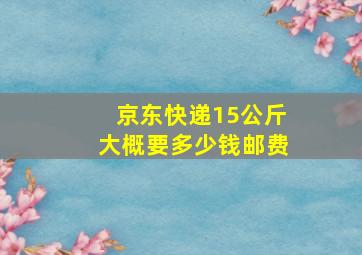 京东快递15公斤大概要多少钱邮费