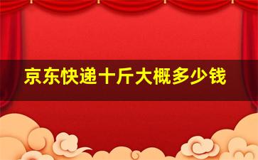 京东快递十斤大概多少钱