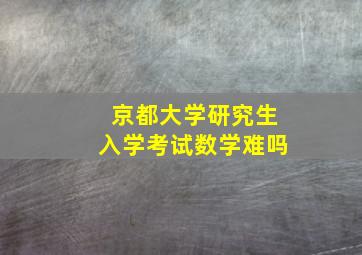 京都大学研究生入学考试数学难吗