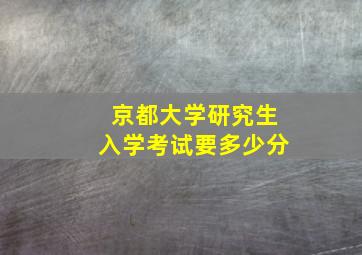 京都大学研究生入学考试要多少分