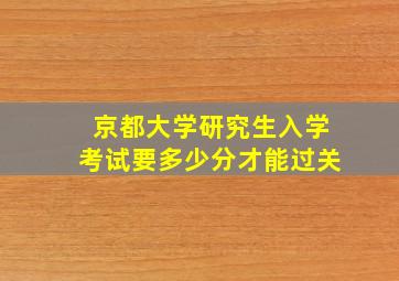 京都大学研究生入学考试要多少分才能过关