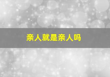 亲人就是亲人吗