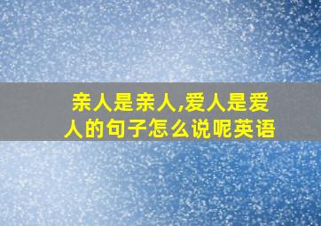 亲人是亲人,爱人是爱人的句子怎么说呢英语