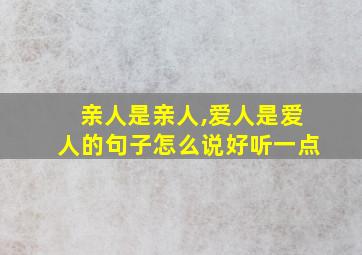 亲人是亲人,爱人是爱人的句子怎么说好听一点