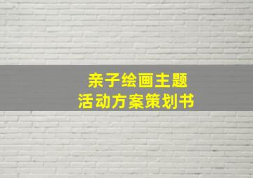 亲子绘画主题活动方案策划书