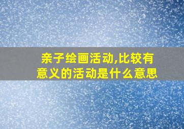 亲子绘画活动,比较有意义的活动是什么意思