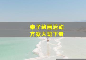 亲子绘画活动方案大班下册