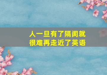 人一旦有了隔阂就很难再走近了英语